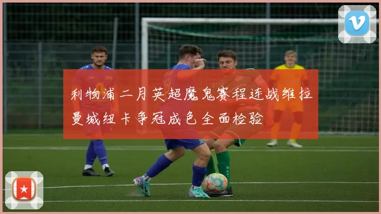 利物浦二月英超魔鬼赛程连战维拉曼城纽卡争冠成色全面检验